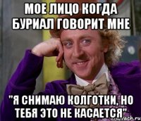 МОЕ ЛИЦО КОГДА БУРИАЛ ГОВОРИТ МНЕ "Я СНИМАЮ КОЛГОТКИ, НО ТЕБЯ ЭТО НЕ КАСАЕТСЯ"