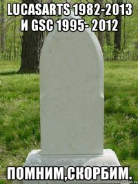 LucasArts 1982-2013 и GSC 1995- 2012 Помним,скорбим.