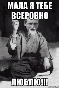 мала я тебе всеровно люблю!!!