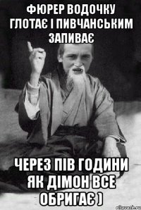 фюрер водочку глотає і пивчанським запиває через пів години як дімон все обригає )