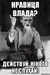 нравиця влада? дєйствуй, нікого не слухай!