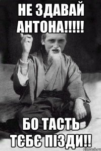 Не здавай Антона!!!!! Бо тасть тєбє ПІЗДИ!!