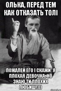 ОЛЬКА, ПЕРЕД ТЕМ КАК ОТКАЗАТЬ ТОЛІ ПОЖАЛЕЙ ЕГО І СКАЖИ: Я ПЛОХАЯ ДЕВОЧКА, НО ЗНАЮ ТИ ПЛОХИХ ЛЮБИШ!)))