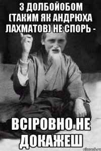 З долбойобом (таким як Андрюха Лахматов) не спорь - всіровно не докажеш