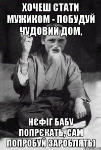 Хочеш стати мужиком - побудуй чудовий дом, нєфіг бабу попрєкать, сам попробуй зароблять)