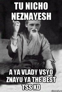 Tu nicho neznayesh A ya Vlady vsyo znayu ya the BEsT tss XD