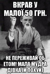 вкрав у малої 50 грн. не переживай об етом! мала мудра дівка їй похуй)