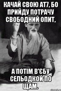 Качай свою ат7, бо прийду потрачу свободний опит, а потім в'єбу сельодкой по щам.