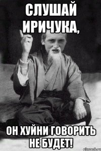 Слушай Иричука, Он хуйни говорить не будет!