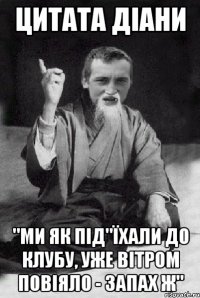 цитата Діани "ми як під"їхали до клубу, уже вітром повіяло - запах Ж"