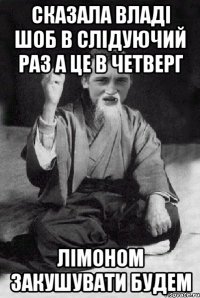 Сказала Владі шоб в слідуючий раз а це в четверг Лімоном закушувати будем