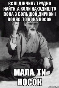 єслі дівчину трудно найти, а коли находиш то вона з большой диркой і воняє, то вона носок мала, ти носок