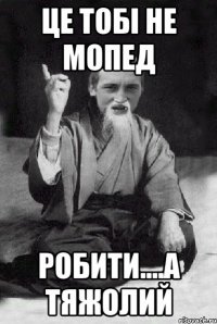 це тобі не мопед робити....а тяжолий