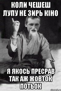 коли чешеш лупу не зирь кіно я якось пресрав так аж жовток потьок