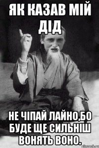 як казав мій дід не чіпай лайно,бо буде ще сильніш вонять воно.