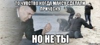 То чувство,когда Максу сделали причёску но не ты