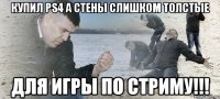 купил Ps4 а стены слишком толстые для игры по стриму!!!