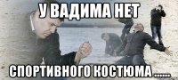 У ВАДИМА НЕТ СПОРТИВНОГО КОСТЮМА ......