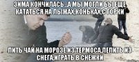 зима кончилась...а мы могли бы еще кататься на лыжах,коньках,с горки пить чай на морозе из термоса,лепить из снега,играть в снежки