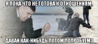 Я пока что не готова к отношениям, давай как-нибудь потом попробуем?