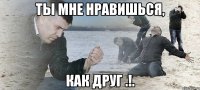 Ты мне нравишься, Как друг .!.