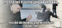 Проплатил революцию на Украине... Россия увеличилась на несколько областей.