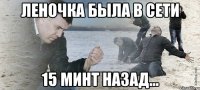 Леночка была в сети 15 минт назад...