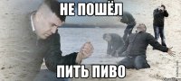 Не пошёл Пить пиво