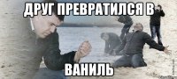 Друг превратился в ваниль