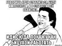 Говоришь хрен отвалиться, буду импотентом, и в старости всё обвиснет... Иди сюда, покажу как бицухой работать