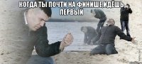 Когда ты почти на финише,идёшь первый 