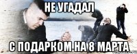 не угадал с подарком на 8 марта