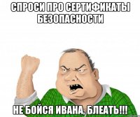 Спроси про сертификаты безопасности не бойся Ивана, блеать!!!