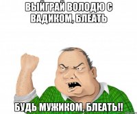 Выйграй володю с вадиком, блеать будь мужиком, блеать!!