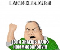 Красавчик! Блеать!!! Если знаешь валю коммиссарову!!!