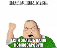 Красавчик! Блеать!!! Если знаешь валю комиссарову!!!