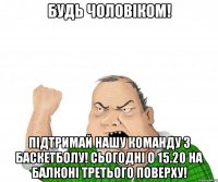 Будь чоловіком! Підтримай нашу команду з баскетболу! Сьогодні о 15.20 на балконі третього поверху!