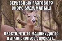 серьёзный разговор? скоро буду, малыш прости, что-то машину долго делают, колесо спускает...