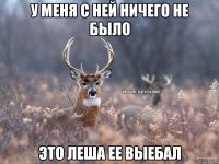 у меня с ней ничего не было это леша ее выебал