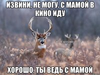 Извини, не могу. С мамой в кино иду Хорошо, ты ведь с мамой