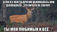 Если я с кем то другим обнималась или целовалась , это ничего не значит . Ты мой любимый и всё . :*