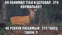 -Он обнимал тебя и целовал , это нормально? -Не ревнуй любимый , это танец такой..!!