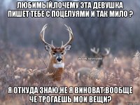 Любимый,почему эта девушка пишет тебе с поцелуями и так мило ? Я откуда знаю,не я виноват.Вообще че трогаешь мои вещи?