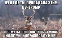 Ну и где ты пропадала этим вечером? Почему ты вечно следишь за мной? Хватит уже контролировать меня!