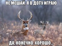 не мешай, я в доту играю да, конечно, хорошо...