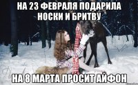 На 23 февраля подарила носки и бритву на 8 марта просит айфон