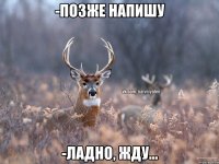 -Позже напишу -ладно, жду...