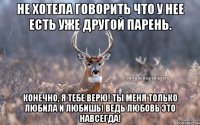 Не хотела говорить что у нее есть уже другой парень. Конечно, я тебе верю! Ты меня только любила и любишь! Ведь любовь это навсегда!