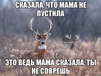 Сказала, что мама не пустила Это ведь мама сказала, ты не соврешь