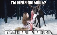 Ты меня любишь? Ну у меня влюбленность.